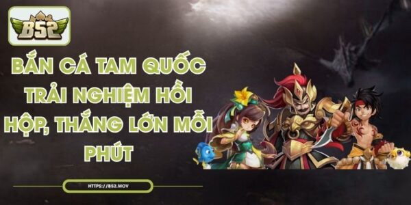 Bắn Cá Tam Quốc - Trải Nghiệm Hồi Hộp, Thắng Lớn Mỗi Phút