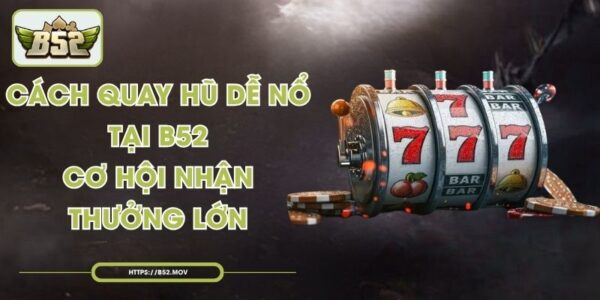 Cách Quay Hũ Dễ Nổ Tại B52 - Cơ Hội Nhận Thưởng Lớn