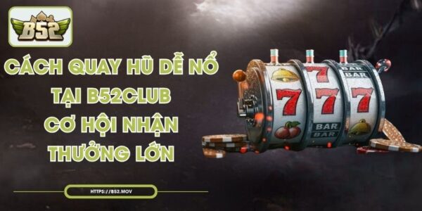 Cách Quay Hũ Dễ Nổ Tại B52Club – Cơ Hội Nhận Thưởng Lớn