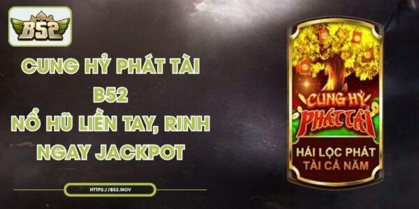 Cung Hỷ Phát Tài B52 - Nổ Hũ Liền Tay, Rinh Ngay Jackpot