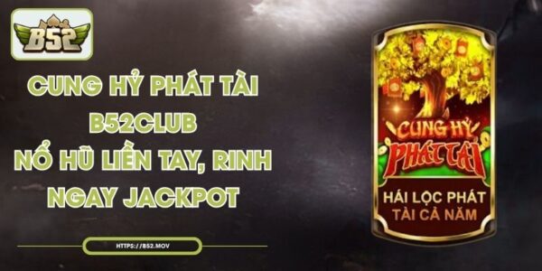 Cung Hỷ Phát Tài B52Club - Nổ Hũ Liền Tay, Rinh Ngay Jackpot