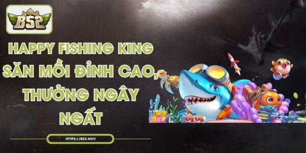 Happy Fishing King - Săn Mồi Đỉnh Cao, Thưởng Ngây Ngất