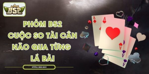 Phỏm B52 - Cuộc So Tài Cân Não Qua Từng Lá Bài