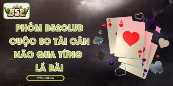 Phỏm B52Club Cuộc So Tài Cân Não Qua Từng Lá Bài