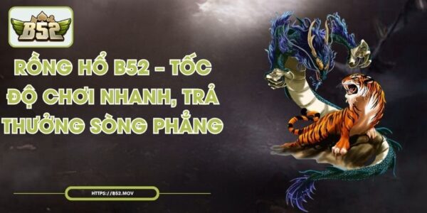 Rồng Hổ B52 – Tốc Độ Chơi Nhanh, Trả Thưởng Sòng Phẳng