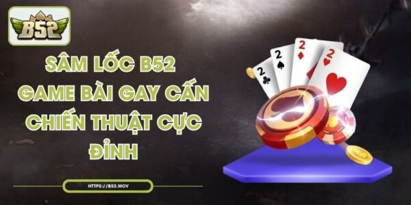 Sâm Lốc B52 - Game Bài Gay Cấn, Chiến Thuật Cực Đỉnh