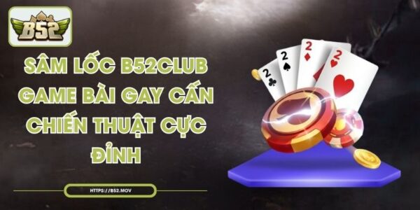 Sâm Lốc B52CLub Game Bài Gay Cấn Chiến Thuật Cực Đỉnh
