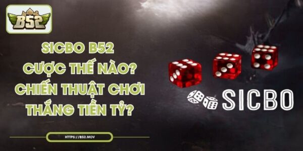 Sicbo B52 Cược Thế Nào? Chiến Thuật Chơi Thắng Tiền Tỷ?