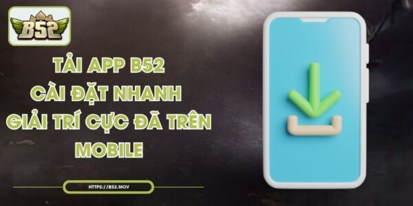 Tải App B52 - Cài Đặt Nhanh, Giải Trí Cực Đã Trên Mobile