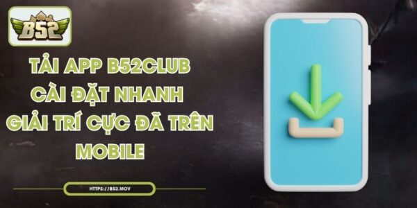 Tải App B52Club - Cài Đặt Nhanh, Giải Trí Cực Đã Trên Mobile