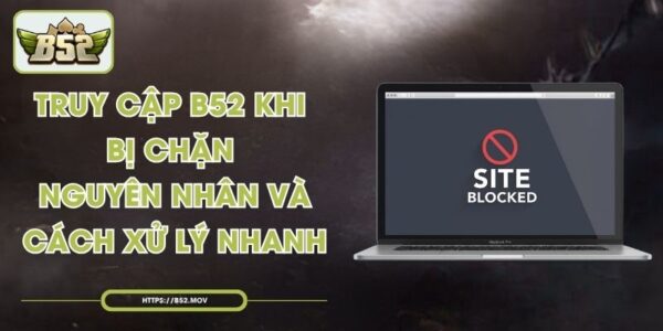 Truy Cập B52 Khi Bị Chặn - Nguyên Nhân Và Cách Xử Lý Nhanh