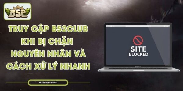 Truy Cập B52Club Khi Bị Chặn - Nguyên Nhân Và Cách Xử Lý Nhanh
