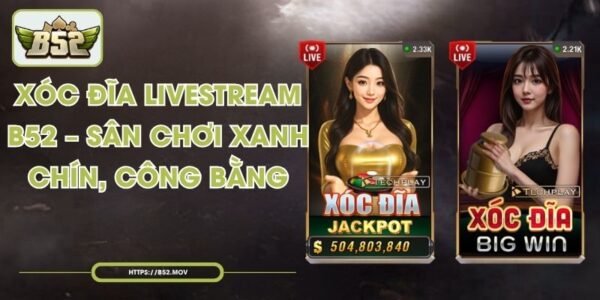 Xóc Đĩa Livestream B52 – Sân Chơi Xanh Chín, Công Bằng